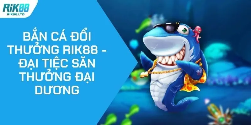 Bắn Cá Đổi Thưởng Rik88 - Đại Tiệc Săn Thưởng Đại Dương