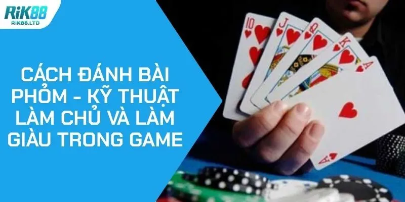 Cách Đánh Bài Phỏm - Kỹ Thuật Làm Chủ Và Làm Giàu Trong Game